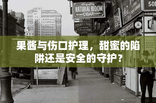 果酱与伤口护理，甜蜜的陷阱还是安全的守护？