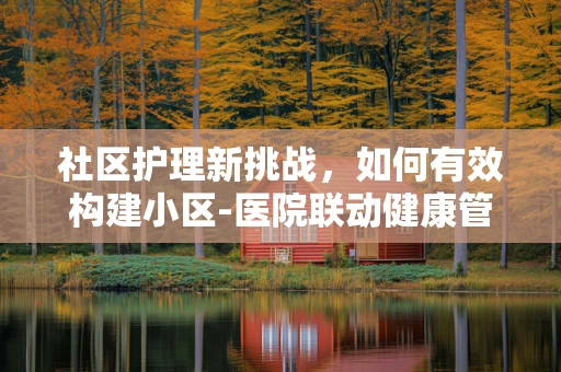 社区护理新挑战，如何有效构建小区-医院联动健康管理体系？