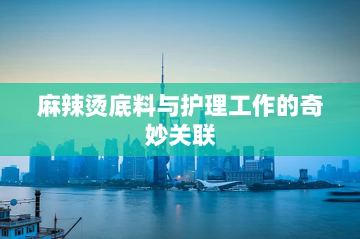 麻辣烫底料与护理工作的奇妙关联