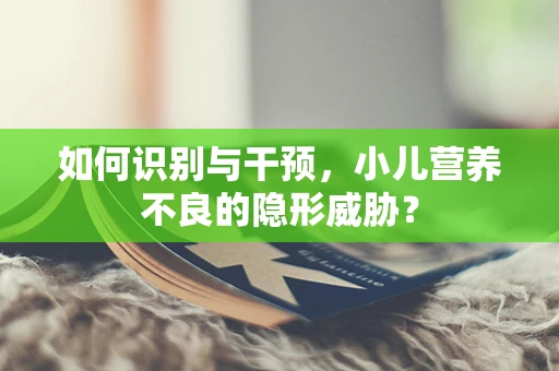如何识别与干预，小儿营养不良的隐形威胁？