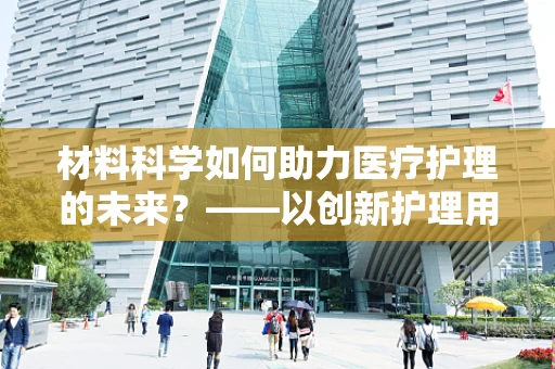 材料科学如何助力医疗护理的未来？——以创新护理用品为例
