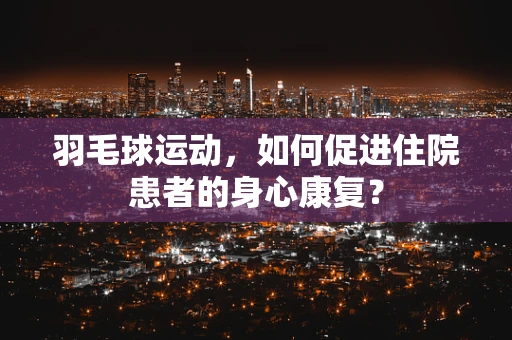 羽毛球运动，如何促进住院患者的身心康复？