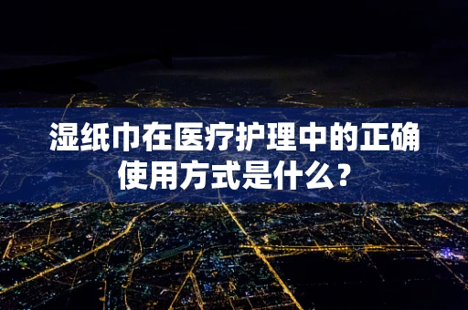 湿纸巾在医疗护理中的正确使用方式是什么？