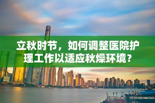 立秋时节，如何调整医院护理工作以适应秋燥环境？