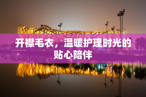 开襟毛衣，温暖护理时光的贴心陪伴
