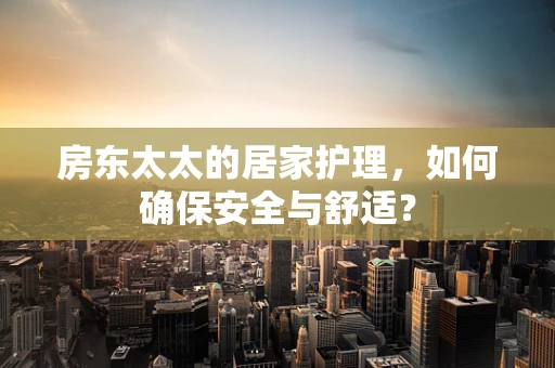 房东太太的居家护理，如何确保安全与舒适？