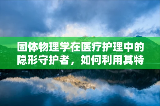 固体物理学在医疗护理中的隐形守护者，如何利用其特性优化医疗器械设计？