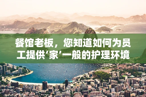 餐馆老板，您知道如何为员工提供‘家’一般的护理环境吗？