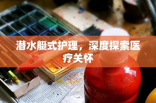 潜水艇式护理，深度探索医疗关怀