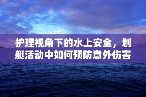 护理视角下的水上安全，划艇活动中如何预防意外伤害？