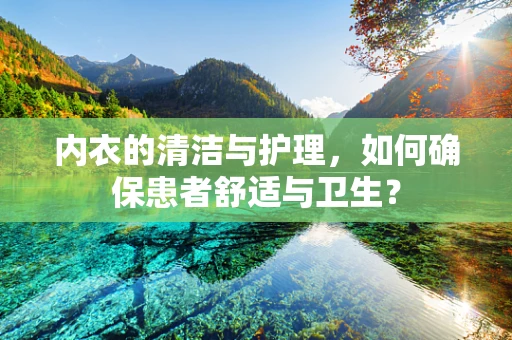 内衣的清洁与护理，如何确保患者舒适与卫生？