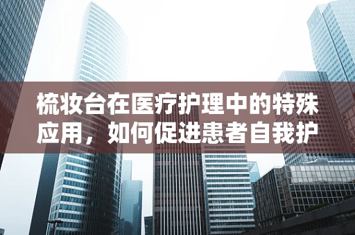 梳妆台在医疗护理中的特殊应用，如何促进患者自我护理？
