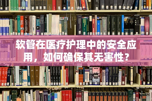 软管在医疗护理中的安全应用，如何确保其无害性？
