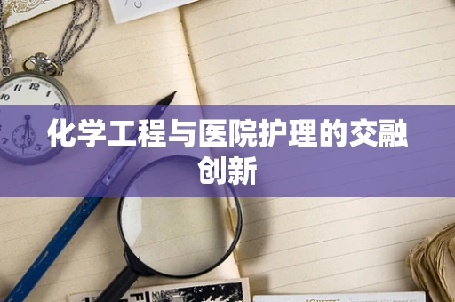 化学工程与医院护理的交融创新