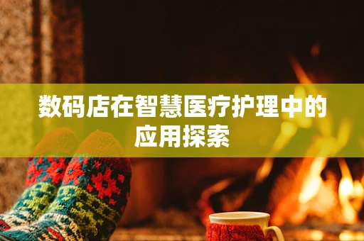 数码店在智慧医疗护理中的应用探索