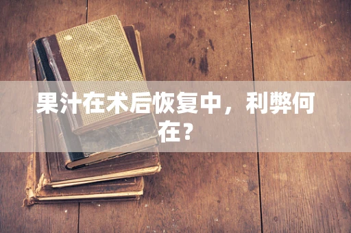 果汁在术后恢复中，利弊何在？