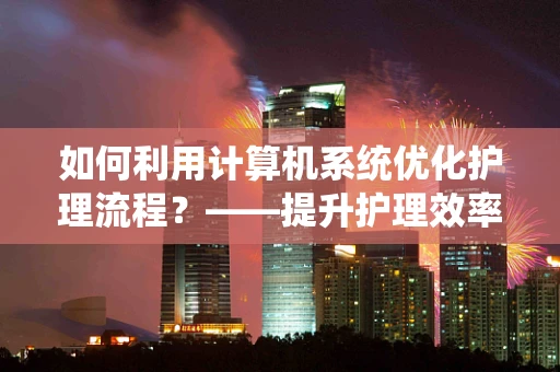 如何利用计算机系统优化护理流程？——提升护理效率的关键