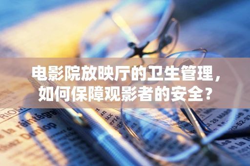 电影院放映厅的卫生管理，如何保障观影者的安全？