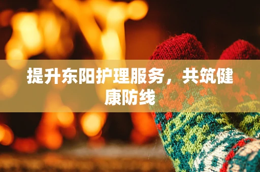 提升东阳护理服务，共筑健康防线