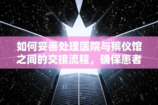 如何妥善处理医院与殡仪馆之间的交接流程，确保患者尊严与家属慰藉？