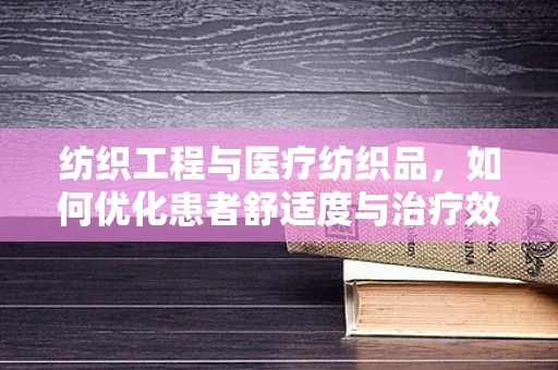 纺织工程与医疗纺织品，如何优化患者舒适度与治疗效果？