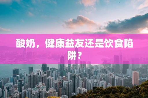 酸奶，健康益友还是饮食陷阱？