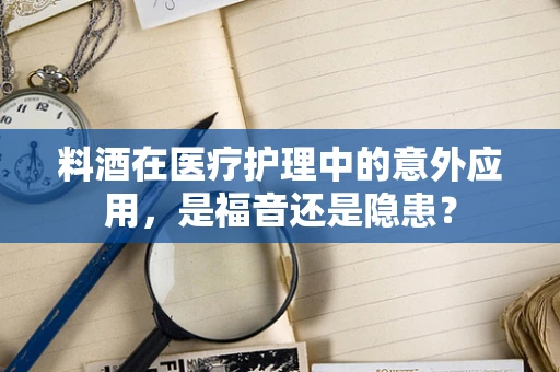 料酒在医疗护理中的意外应用，是福音还是隐患？