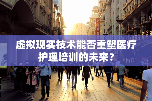 虚拟现实技术能否重塑医疗护理培训的未来？