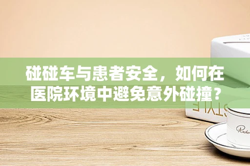 碰碰车与患者安全，如何在医院环境中避免意外碰撞？