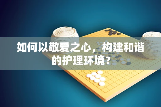 如何以敬爱之心，构建和谐的护理环境？