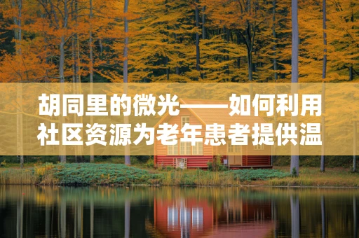 胡同里的微光——如何利用社区资源为老年患者提供温馨护理？