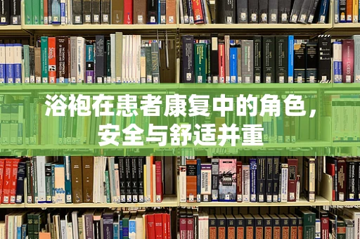 浴袍在患者康复中的角色，安全与舒适并重