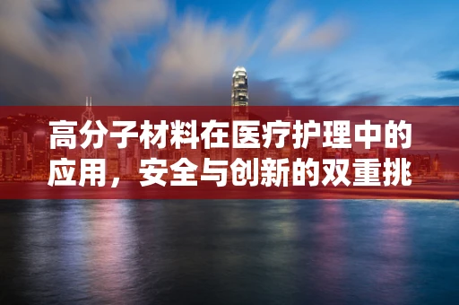 高分子材料在医疗护理中的应用，安全与创新的双重挑战