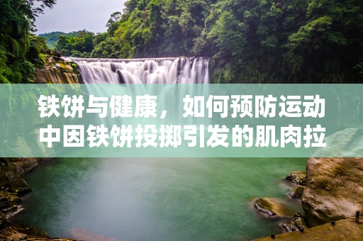 铁饼与健康，如何预防运动中因铁饼投掷引发的肌肉拉伤？