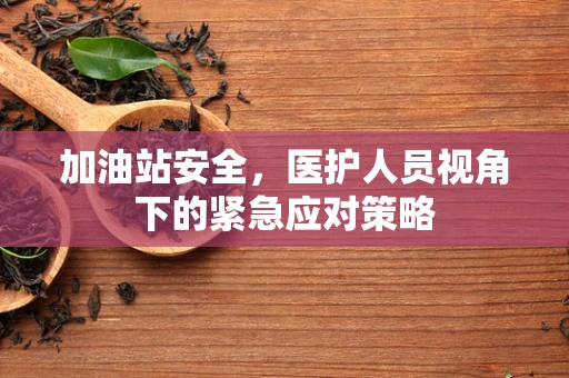 加油站安全，医护人员视角下的紧急应对策略