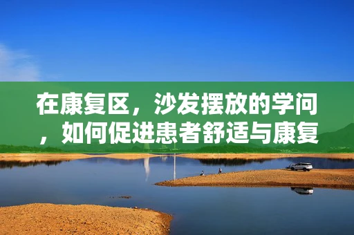 在康复区，沙发摆放的学问，如何促进患者舒适与康复？