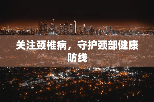 关注颈椎病，守护颈部健康防线