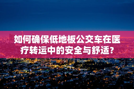 如何确保低地板公交车在医疗转运中的安全与舒适？