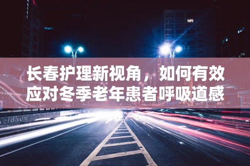 长春护理新视角，如何有效应对冬季老年患者呼吸道感染的挑战？