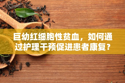 巨幼红细胞性贫血，如何通过护理干预促进患者康复？