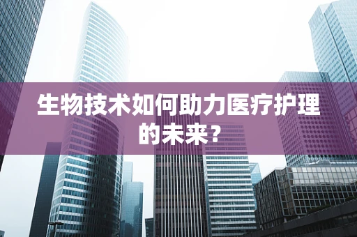 生物技术如何助力医疗护理的未来？