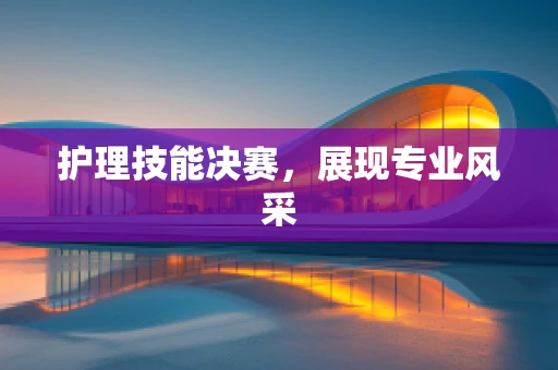 护理技能决赛，展现专业风采