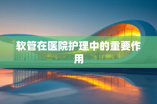软管在医院护理中的重要作用