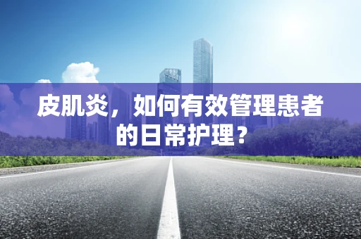 皮肌炎，如何有效管理患者的日常护理？