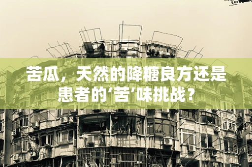 苦瓜，天然的降糖良方还是患者的‘苦’味挑战？