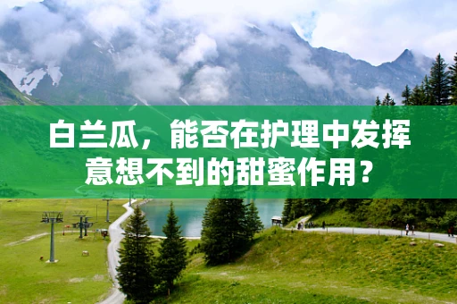 白兰瓜，能否在护理中发挥意想不到的甜蜜作用？