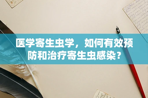 医学寄生虫学，如何有效预防和治疗寄生虫感染？