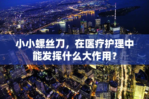 小小螺丝刀，在医疗护理中能发挥什么大作用？
