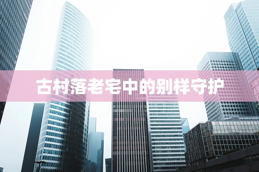 古村落老宅中的别样守护
