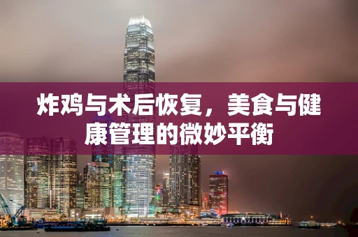 炸鸡与术后恢复，美食与健康管理的微妙平衡
